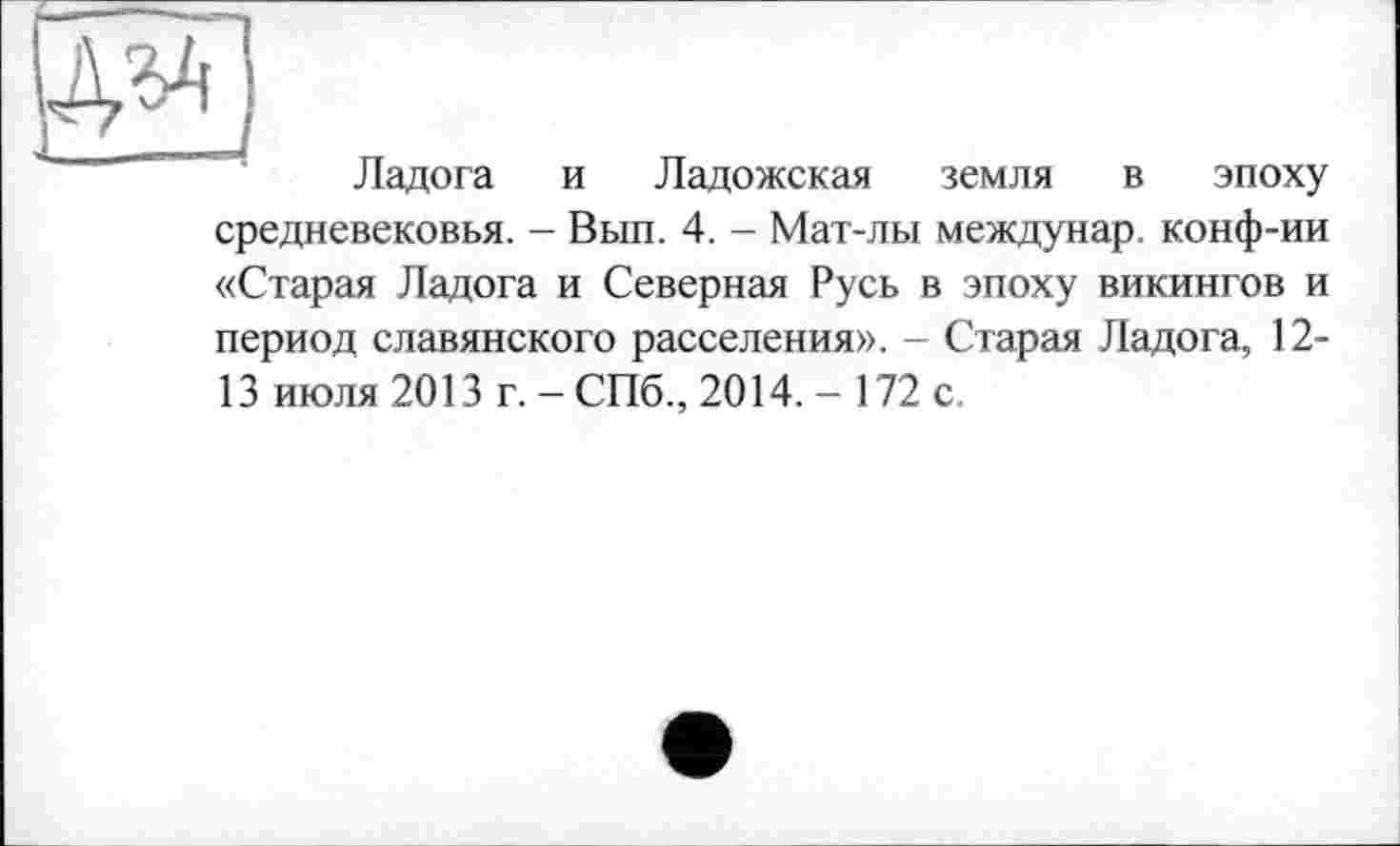 ﻿Ладога и Ладожская земля в эпоху средневековья. - Вып. 4. - Мат-лы междунар. конф-ии «Старая Ладога и Северная Русь в эпоху викингов и период славянского расселения». - Старая Ладога, 12-13 июля 2013 г. - СПб., 2014.- 172 с.